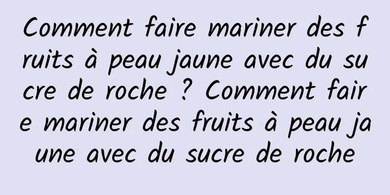 Comment faire mariner des fruits à peau jaune avec du sucre de roche ? Comment faire mariner des fruits à peau jaune avec du sucre de roche