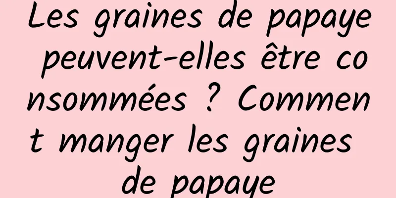 Les graines de papaye peuvent-elles être consommées ? Comment manger les graines de papaye