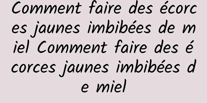 Comment faire des écorces jaunes imbibées de miel Comment faire des écorces jaunes imbibées de miel