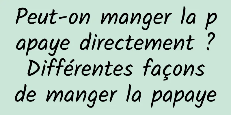 Peut-on manger la papaye directement ? Différentes façons de manger la papaye