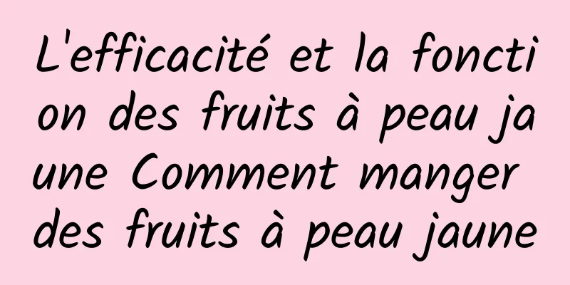 L'efficacité et la fonction des fruits à peau jaune Comment manger des fruits à peau jaune