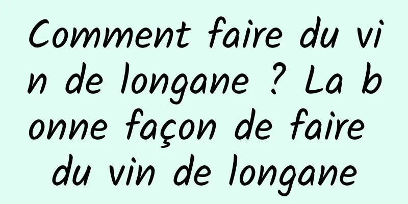 Comment faire du vin de longane ? La bonne façon de faire du vin de longane