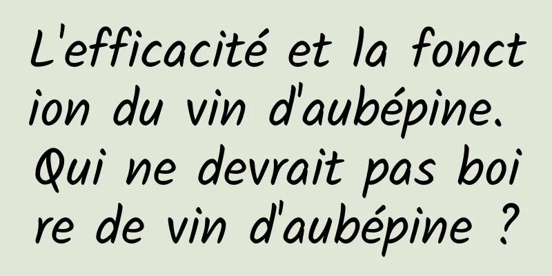 L'efficacité et la fonction du vin d'aubépine. Qui ne devrait pas boire de vin d'aubépine ?