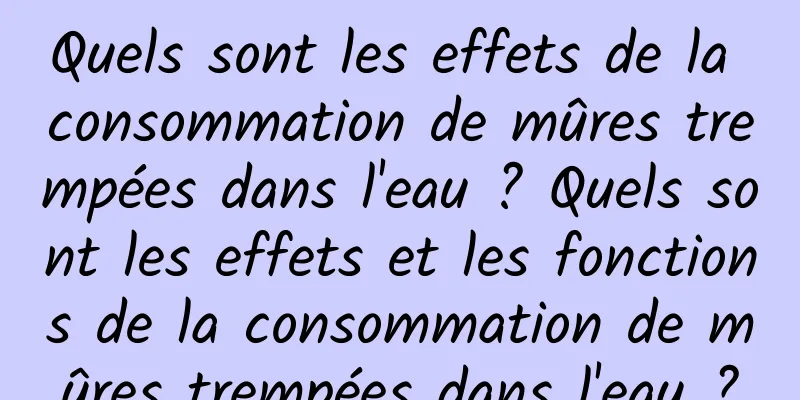 Quels sont les effets de la consommation de mûres trempées dans l'eau ? Quels sont les effets et les fonctions de la consommation de mûres trempées dans l'eau ?