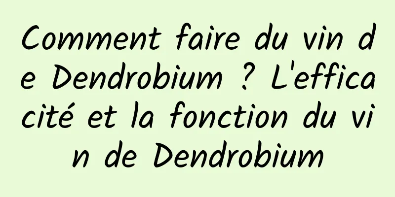 Comment faire du vin de Dendrobium ? L'efficacité et la fonction du vin de Dendrobium