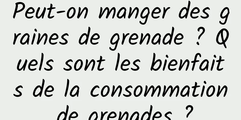 Peut-on manger des graines de grenade ? Quels sont les bienfaits de la consommation de grenades ?