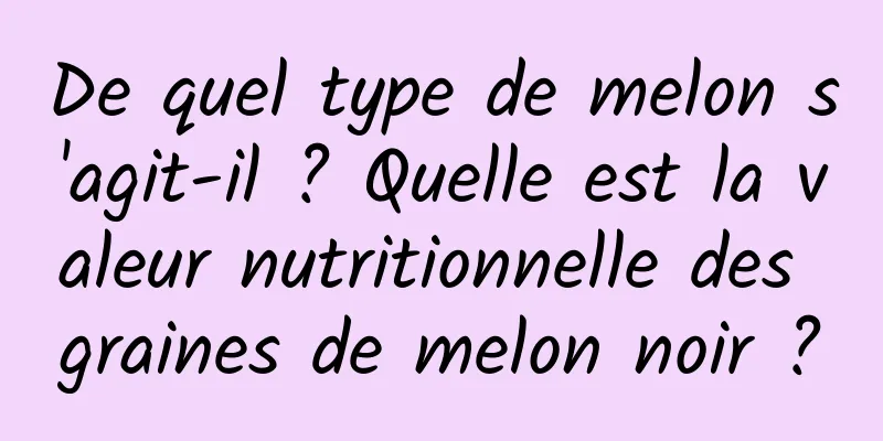 De quel type de melon s'agit-il ? Quelle est la valeur nutritionnelle des graines de melon noir ?