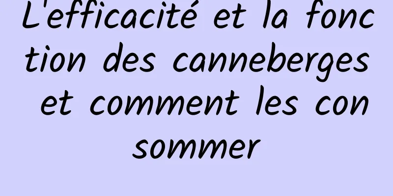 L'efficacité et la fonction des canneberges et comment les consommer