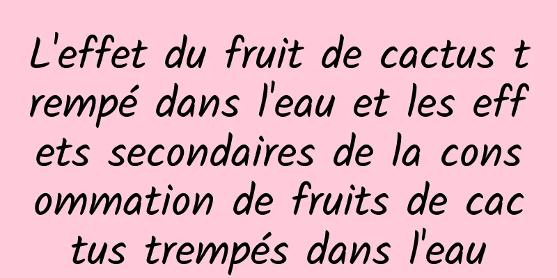 L'effet du fruit de cactus trempé dans l'eau et les effets secondaires de la consommation de fruits de cactus trempés dans l'eau