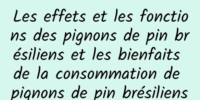 Les effets et les fonctions des pignons de pin brésiliens et les bienfaits de la consommation de pignons de pin brésiliens