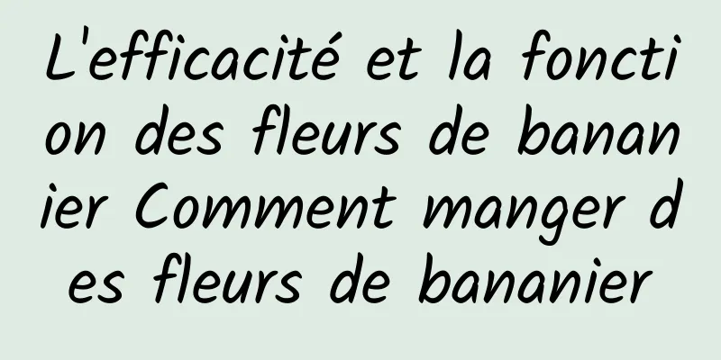 L'efficacité et la fonction des fleurs de bananier Comment manger des fleurs de bananier