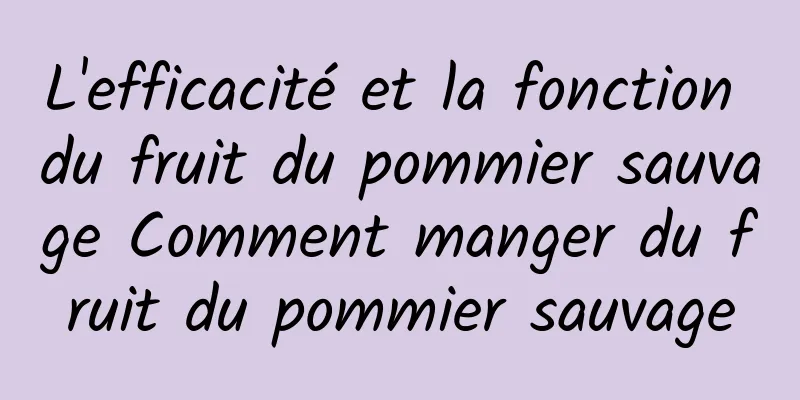 L'efficacité et la fonction du fruit du pommier sauvage Comment manger du fruit du pommier sauvage