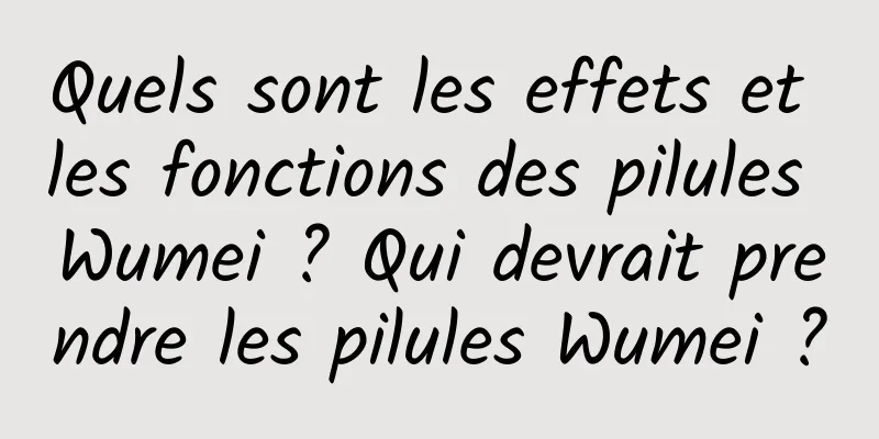 Quels sont les effets et les fonctions des pilules Wumei ? Qui devrait prendre les pilules Wumei ?