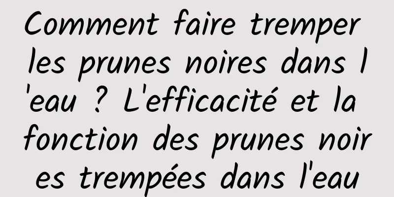 Comment faire tremper les prunes noires dans l'eau ? L'efficacité et la fonction des prunes noires trempées dans l'eau