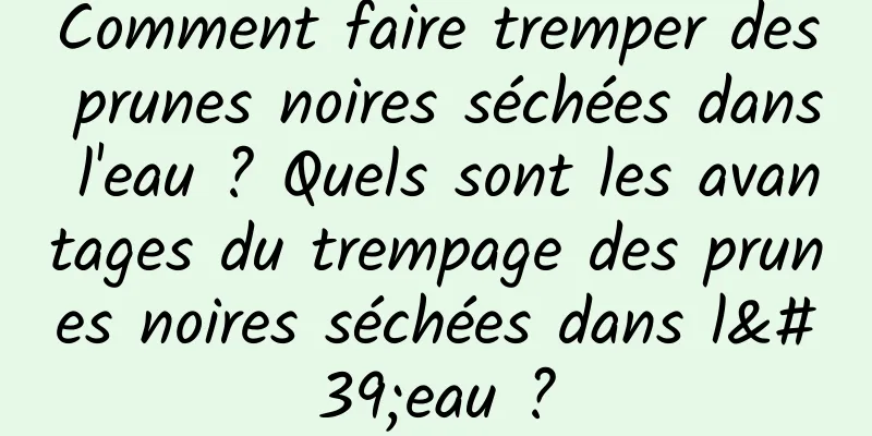 Comment faire tremper des prunes noires séchées dans l'eau ? Quels sont les avantages du trempage des prunes noires séchées dans l'eau ?