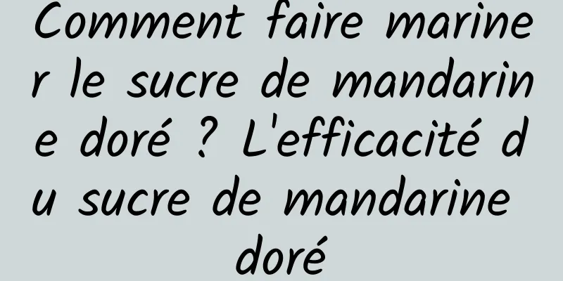 Comment faire mariner le sucre de mandarine doré ? L'efficacité du sucre de mandarine doré