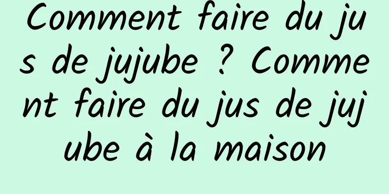 Comment faire du jus de jujube ? Comment faire du jus de jujube à la maison