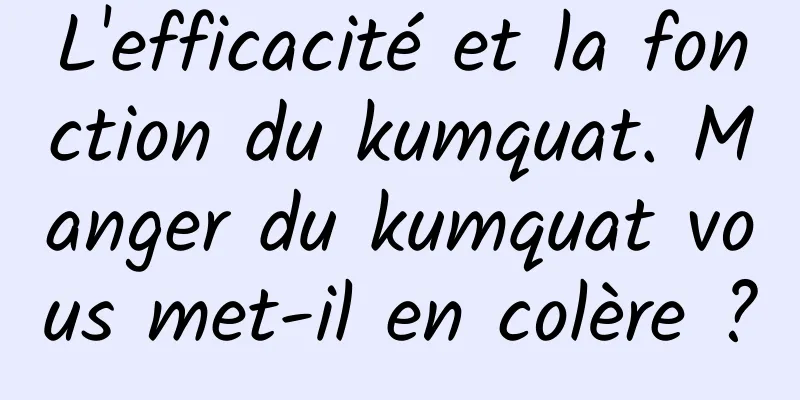 L'efficacité et la fonction du kumquat. Manger du kumquat vous met-il en colère ?