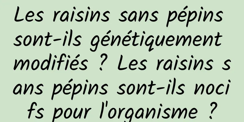 Les raisins sans pépins sont-ils génétiquement modifiés ? Les raisins sans pépins sont-ils nocifs pour l'organisme ?