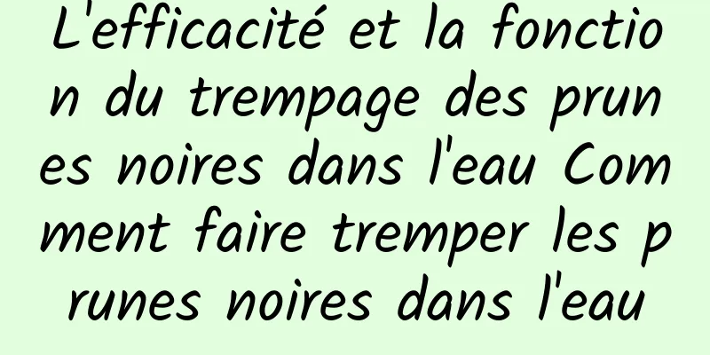 L'efficacité et la fonction du trempage des prunes noires dans l'eau Comment faire tremper les prunes noires dans l'eau