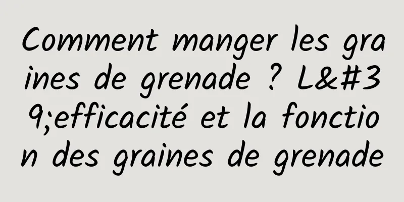 Comment manger les graines de grenade ? L'efficacité et la fonction des graines de grenade