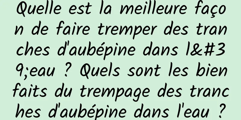 Quelle est la meilleure façon de faire tremper des tranches d'aubépine dans l'eau ? Quels sont les bienfaits du trempage des tranches d'aubépine dans l'eau ?