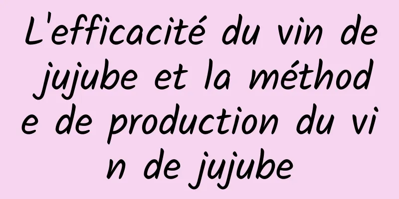 L'efficacité du vin de jujube et la méthode de production du vin de jujube