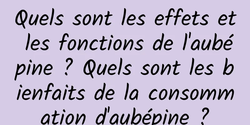 Quels sont les effets et les fonctions de l'aubépine ? Quels sont les bienfaits de la consommation d'aubépine ?