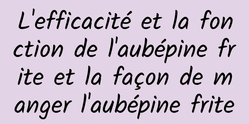 L'efficacité et la fonction de l'aubépine frite et la façon de manger l'aubépine frite