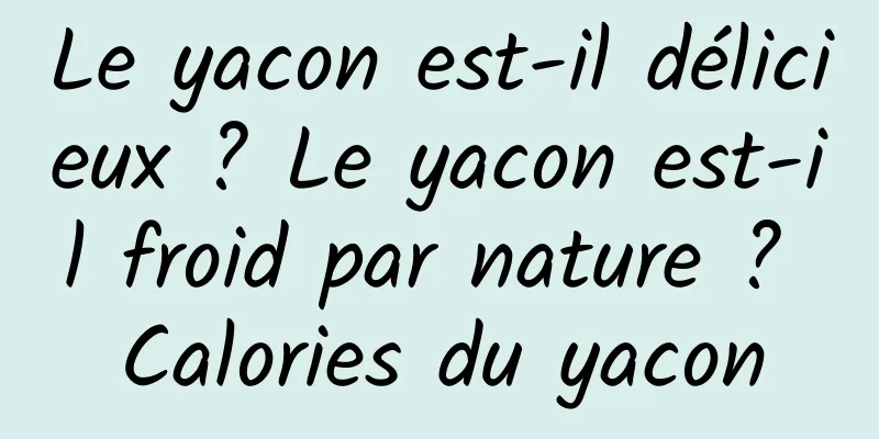 Le yacon est-il délicieux ? Le yacon est-il froid par nature ? Calories du yacon