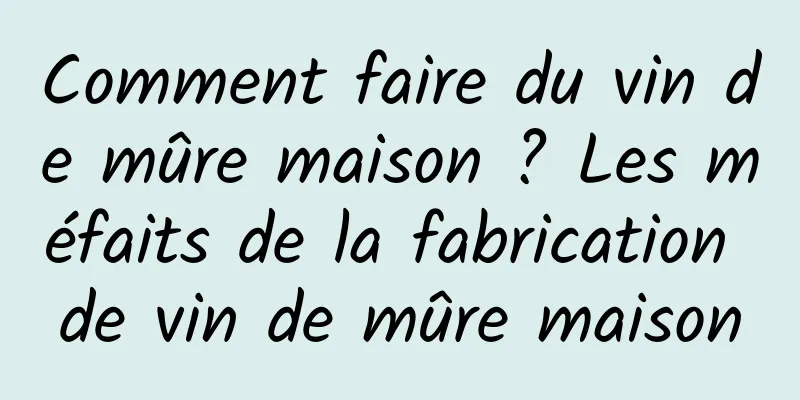 Comment faire du vin de mûre maison ? Les méfaits de la fabrication de vin de mûre maison