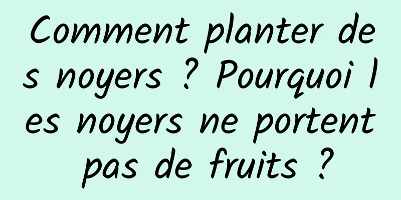 Comment planter des noyers ? Pourquoi les noyers ne portent pas de fruits ?