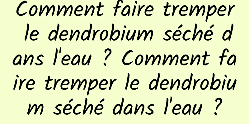 Comment faire tremper le dendrobium séché dans l'eau ? Comment faire tremper le dendrobium séché dans l'eau ?