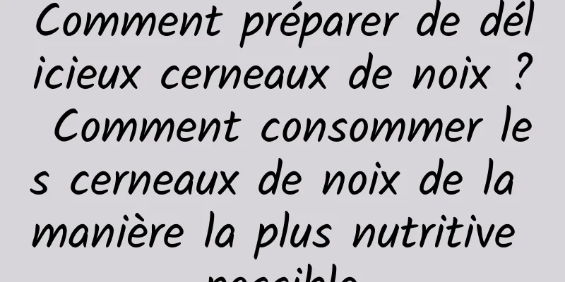 Comment préparer de délicieux cerneaux de noix ? Comment consommer les cerneaux de noix de la manière la plus nutritive possible