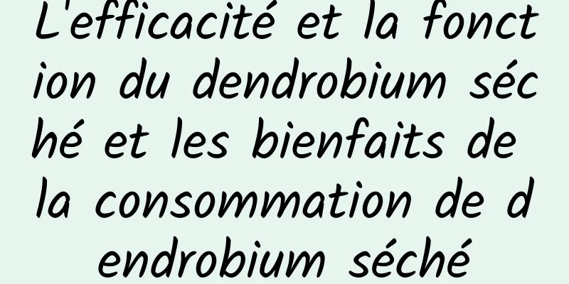 L'efficacité et la fonction du dendrobium séché et les bienfaits de la consommation de dendrobium séché