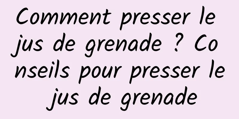 Comment presser le jus de grenade ? Conseils pour presser le jus de grenade