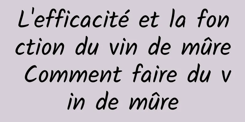 L'efficacité et la fonction du vin de mûre Comment faire du vin de mûre