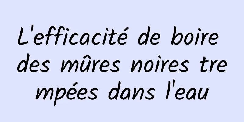 L'efficacité de boire des mûres noires trempées dans l'eau