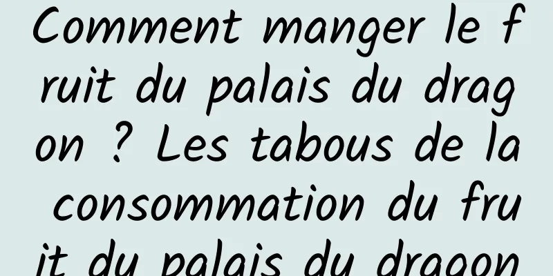 Comment manger le fruit du palais du dragon ? Les tabous de la consommation du fruit du palais du dragon