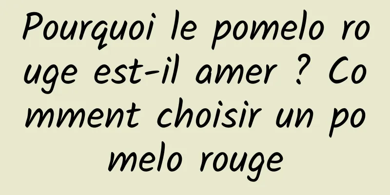 Pourquoi le pomelo rouge est-il amer ? Comment choisir un pomelo rouge