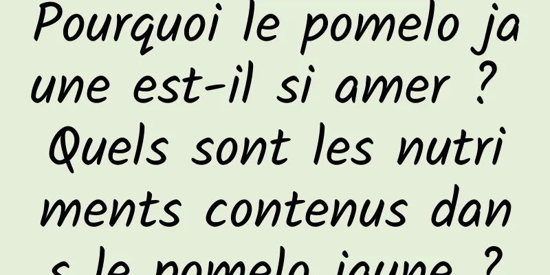 Pourquoi le pomelo jaune est-il si amer ? Quels sont les nutriments contenus dans le pomelo jaune ?