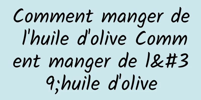 Comment manger de l'huile d'olive Comment manger de l'huile d'olive