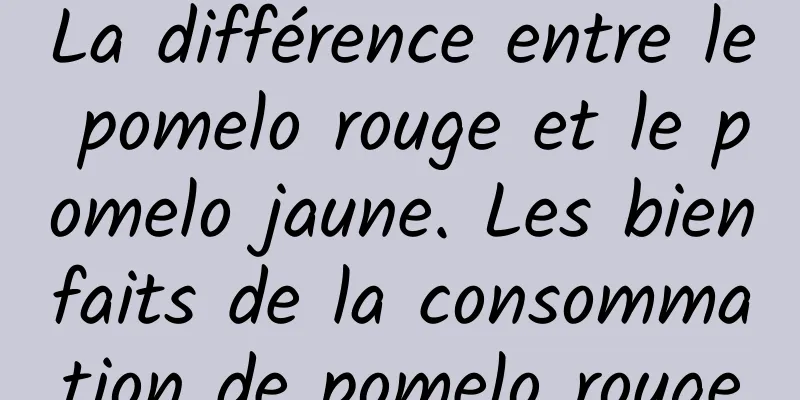 La différence entre le pomelo rouge et le pomelo jaune. Les bienfaits de la consommation de pomelo rouge