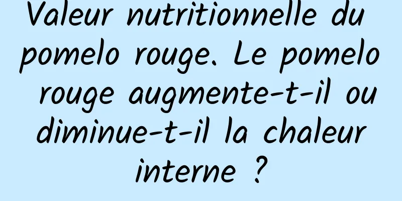 Valeur nutritionnelle du pomelo rouge. Le pomelo rouge augmente-t-il ou diminue-t-il la chaleur interne ?