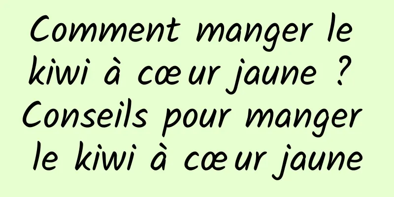 Comment manger le kiwi à cœur jaune ? Conseils pour manger le kiwi à cœur jaune