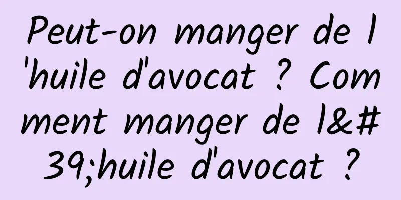 Peut-on manger de l'huile d'avocat ? Comment manger de l'huile d'avocat ?