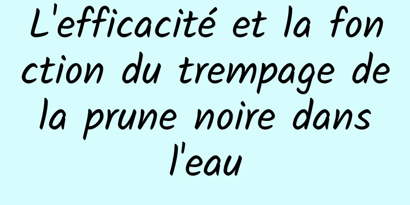 L'efficacité et la fonction du trempage de la prune noire dans l'eau