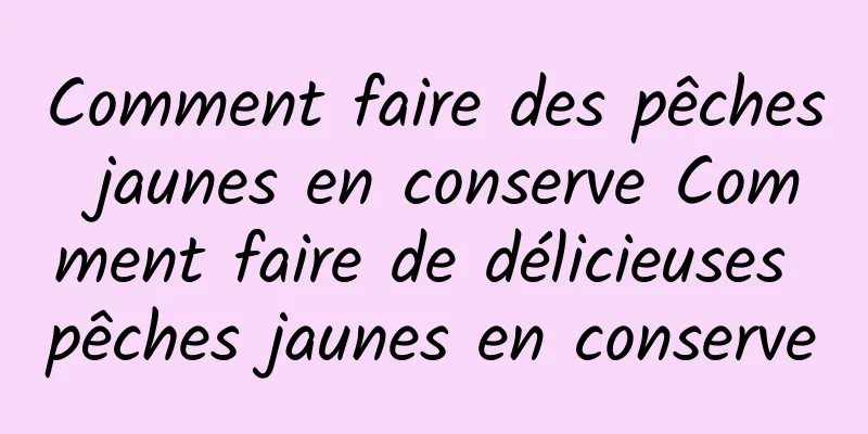 Comment faire des pêches jaunes en conserve Comment faire de délicieuses pêches jaunes en conserve