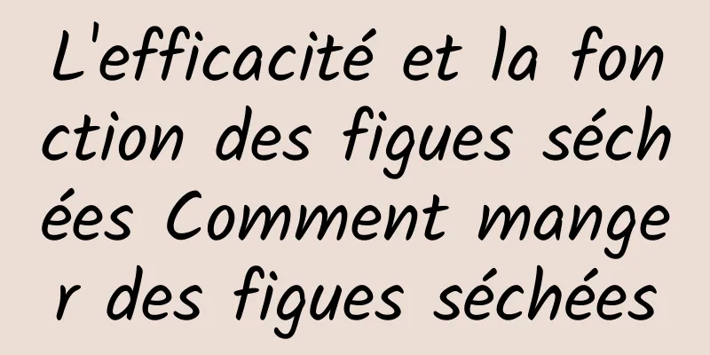 L'efficacité et la fonction des figues séchées Comment manger des figues séchées