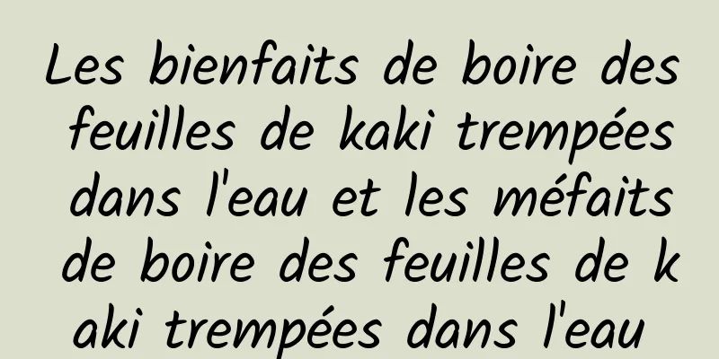 Les bienfaits de boire des feuilles de kaki trempées dans l'eau et les méfaits de boire des feuilles de kaki trempées dans l'eau